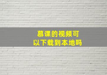 慕课的视频可以下载到本地吗