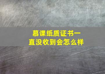 慕课纸质证书一直没收到会怎么样