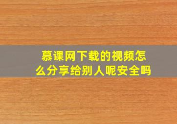 慕课网下载的视频怎么分享给别人呢安全吗