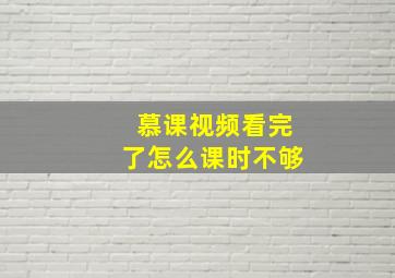 慕课视频看完了怎么课时不够