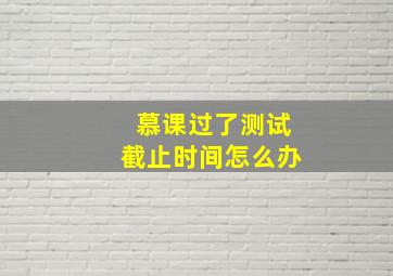 慕课过了测试截止时间怎么办