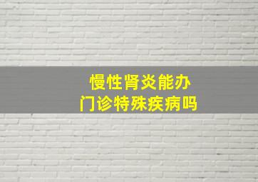 慢性肾炎能办门诊特殊疾病吗