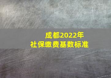 成都2022年社保缴费基数标准