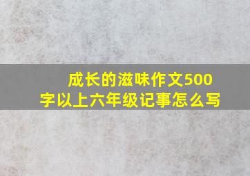 成长的滋味作文500字以上六年级记事怎么写