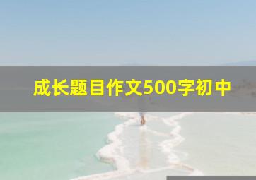 成长题目作文500字初中