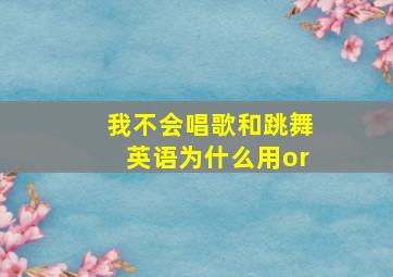 我不会唱歌和跳舞英语为什么用or