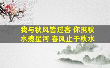 我与秋风皆过客 你携秋水揽星河 春风止于秋水