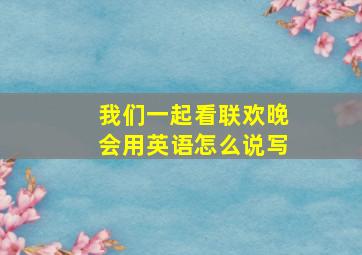 我们一起看联欢晚会用英语怎么说写