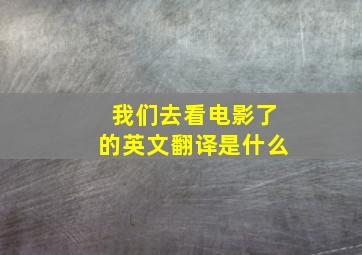 我们去看电影了的英文翻译是什么