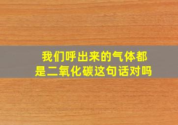 我们呼出来的气体都是二氧化碳这句话对吗