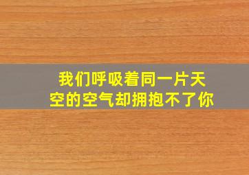 我们呼吸着同一片天空的空气却拥抱不了你