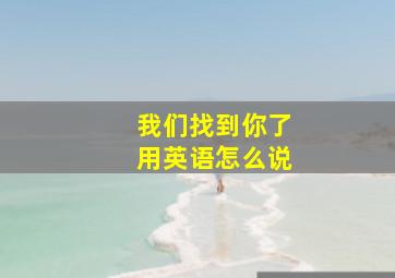 我们找到你了用英语怎么说