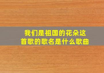 我们是祖国的花朵这首歌的歌名是什么歌曲