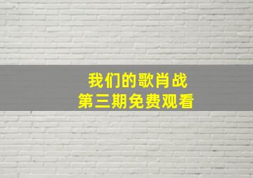 我们的歌肖战第三期免费观看