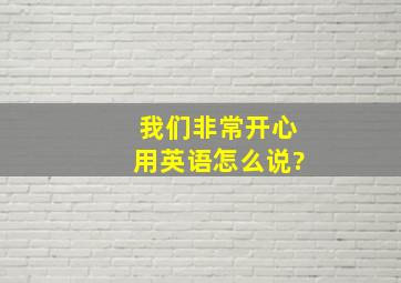 我们非常开心用英语怎么说?