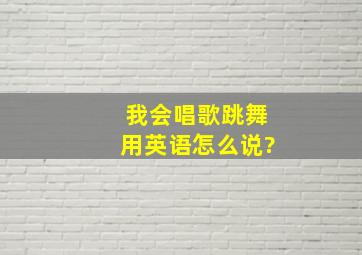 我会唱歌跳舞用英语怎么说?