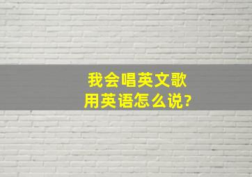 我会唱英文歌用英语怎么说?