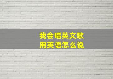 我会唱英文歌 用英语怎么说