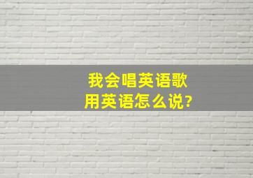 我会唱英语歌用英语怎么说?