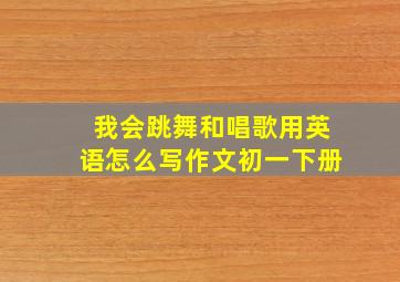 我会跳舞和唱歌用英语怎么写作文初一下册