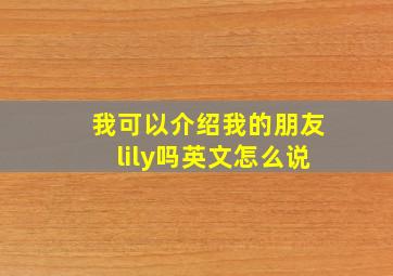 我可以介绍我的朋友lily吗英文怎么说