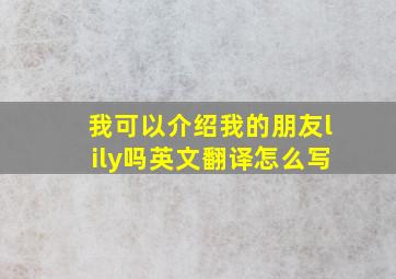 我可以介绍我的朋友lily吗英文翻译怎么写