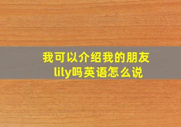 我可以介绍我的朋友lily吗英语怎么说