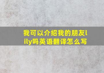 我可以介绍我的朋友lily吗英语翻译怎么写