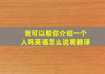 我可以帮你介绍一个人吗英语怎么说呢翻译