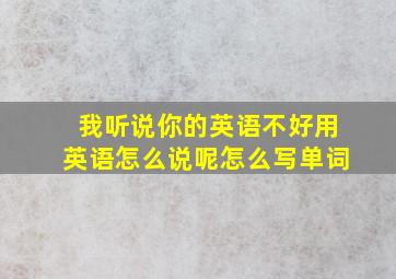 我听说你的英语不好用英语怎么说呢怎么写单词