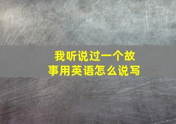 我听说过一个故事用英语怎么说写