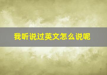 我听说过英文怎么说呢