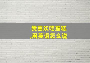 我喜欢吃蛋糕,用英语怎么说