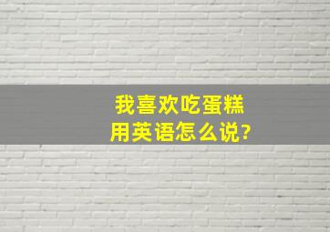 我喜欢吃蛋糕用英语怎么说?