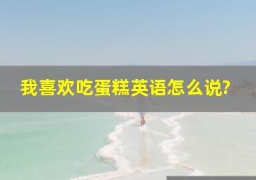 我喜欢吃蛋糕英语怎么说?