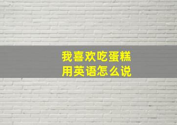 我喜欢吃蛋糕 用英语怎么说