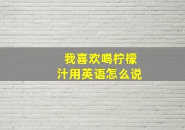 我喜欢喝柠檬汁用英语怎么说