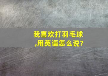 我喜欢打羽毛球,用英语怎么说?