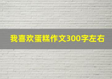 我喜欢蛋糕作文300字左右