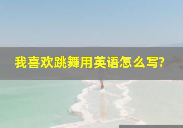 我喜欢跳舞用英语怎么写?