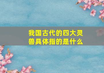 我国古代的四大灵兽具体指的是什么