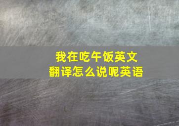 我在吃午饭英文翻译怎么说呢英语