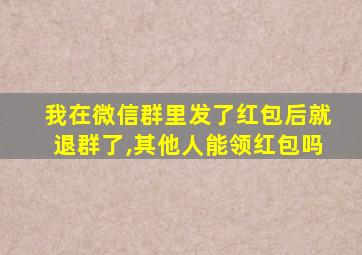 我在微信群里发了红包后就退群了,其他人能领红包吗