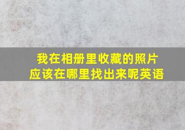 我在相册里收藏的照片应该在哪里找出来呢英语