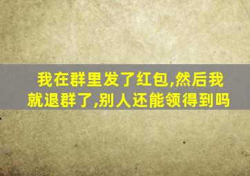 我在群里发了红包,然后我就退群了,别人还能领得到吗