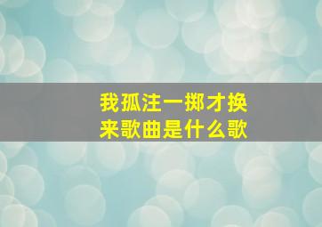 我孤注一掷才换来歌曲是什么歌