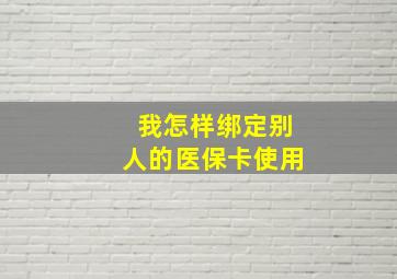 我怎样绑定别人的医保卡使用