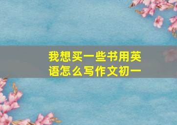 我想买一些书用英语怎么写作文初一