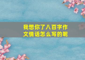 我想你了八百字作文情话怎么写的呢