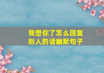 我想你了怎么回复别人的话幽默句子